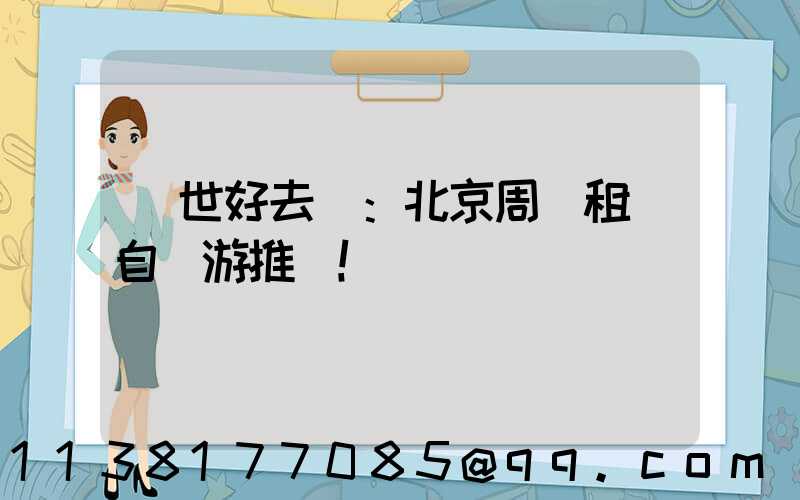 隱世好去處：北京周邊租車自駕游推薦！