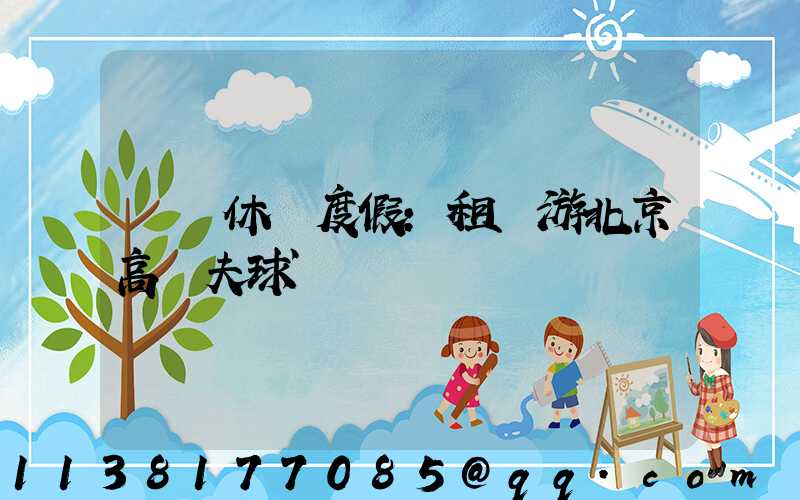 頂級休閑度假：租車游北京高爾夫球場