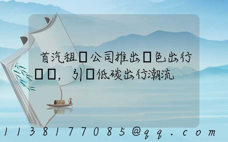 首汽租車公司推出綠色出行計劃，引領低碳出行潮流