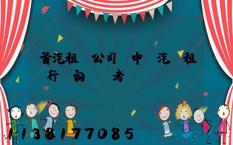 首汽租車公司：中國汽車租賃行業的領導者