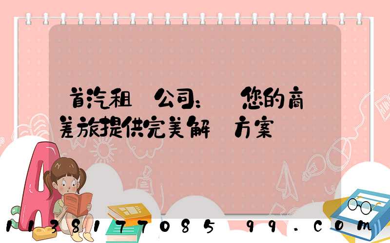 首汽租車公司：為您的商務差旅提供完美解決方案