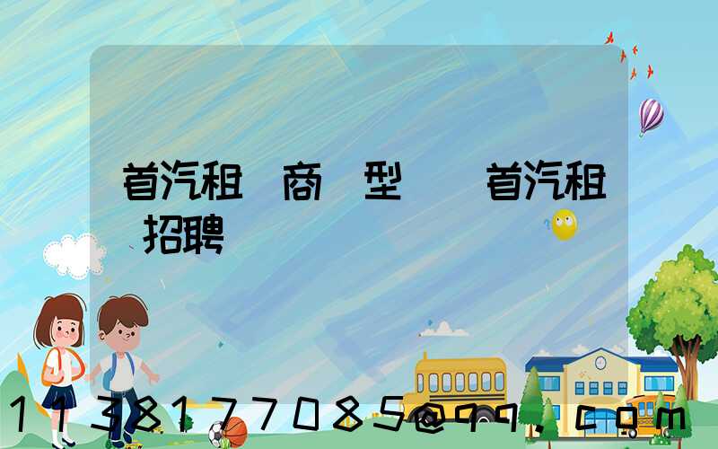 首汽租車商務型車(首汽租車招聘)