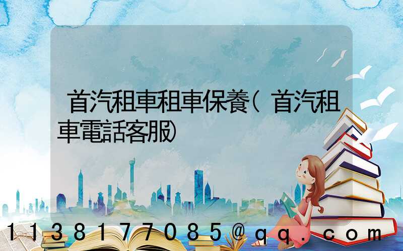 首汽租車租車保養(首汽租車電話客服)
