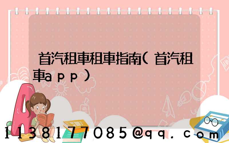 首汽租車租車指南(首汽租車app)