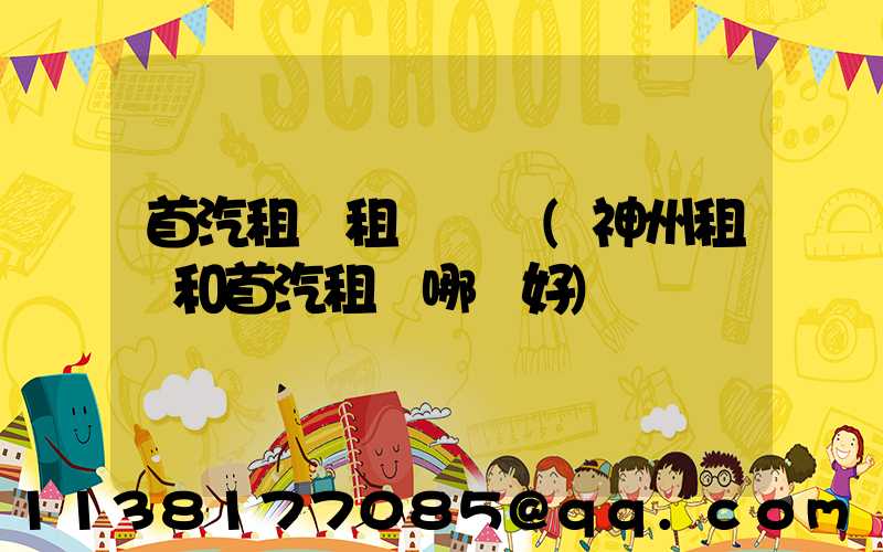 首汽租車租車時間(神州租車和首汽租車哪個好)