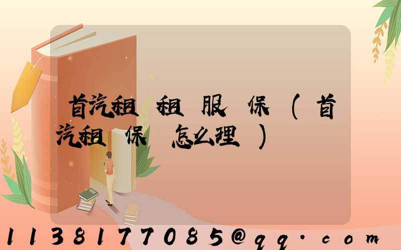 首汽租車租車服務保險(首汽租車保險怎么理賠)