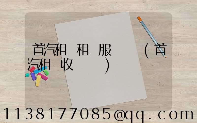 首汽租車租車服務評價(首汽租車收費標準)
