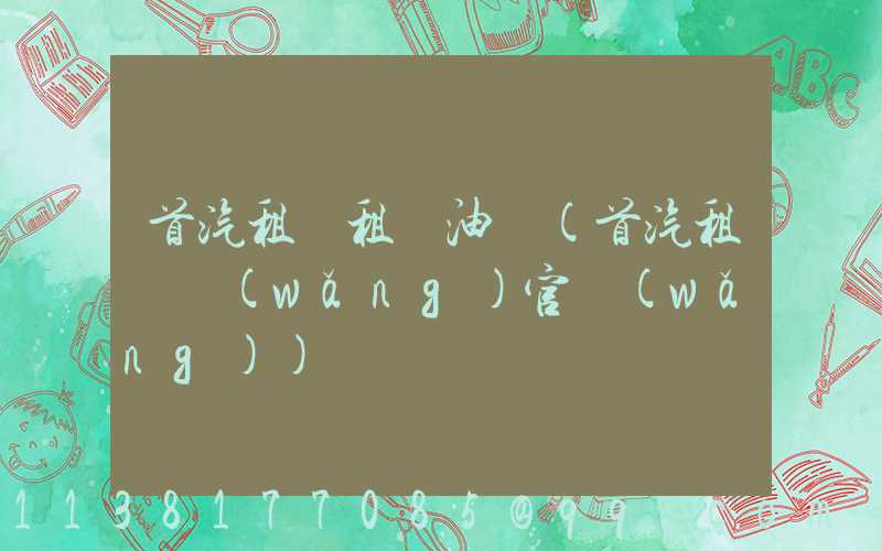 首汽租車租車油費(首汽租車網(wǎng)官網(wǎng))