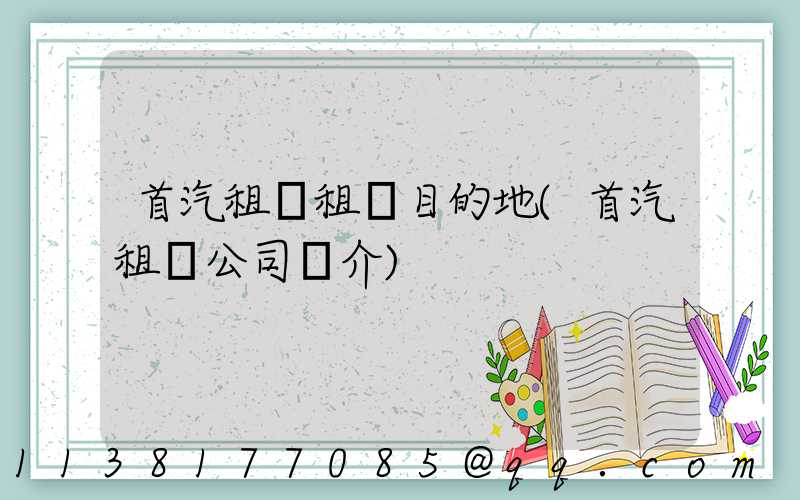 首汽租車租車目的地(首汽租車公司簡介)