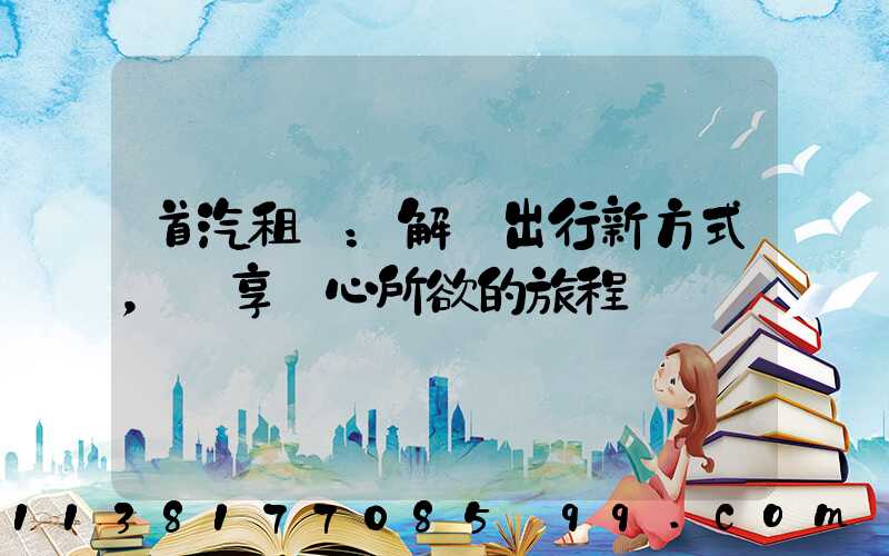 首汽租車：解鎖出行新方式，暢享隨心所欲的旅程