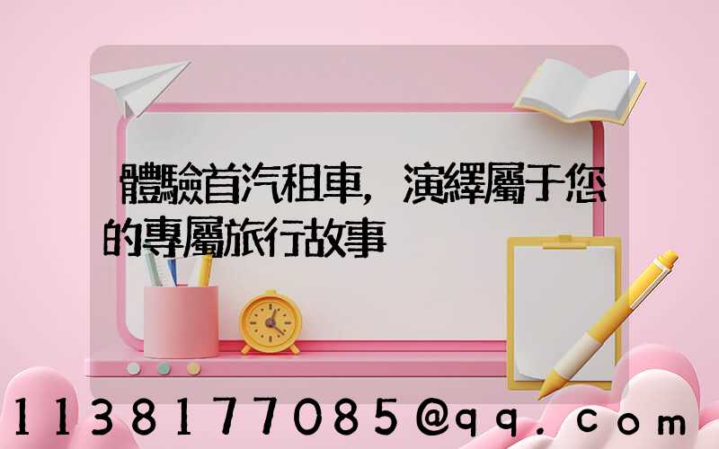 體驗首汽租車，演繹屬于您的專屬旅行故事